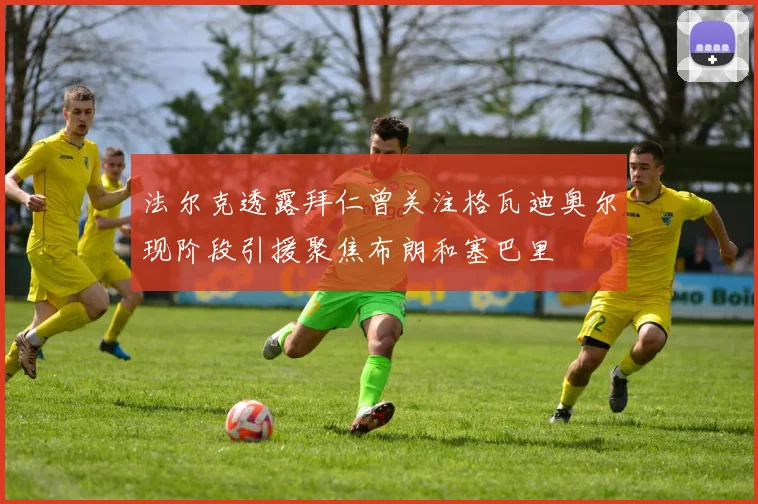 法尔克透露拜仁曾关注格瓦迪奥尔现阶段引援聚焦布朗和塞巴里