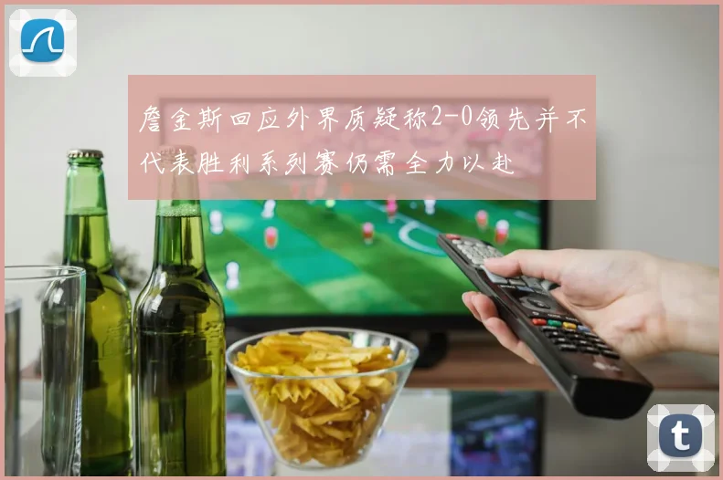 詹金斯回应外界质疑称2-0领先并不代表胜利系列赛仍需全力以赴