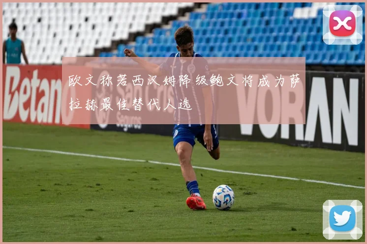 欧文称若西汉姆降级鲍文将成为萨拉赫最佳替代人选