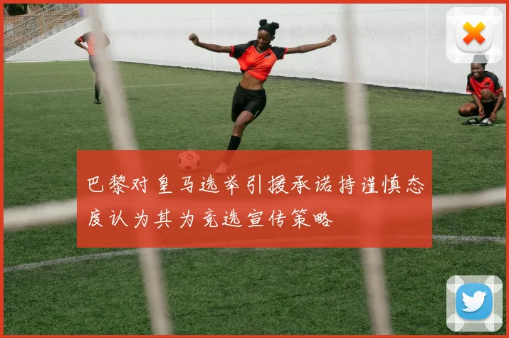 巴黎对皇马选举引援承诺持谨慎态度认为其为竞选宣传策略
